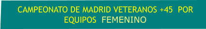 CAMPEONATO DE MADRID VETERANOS +45  POR EQUIPOS  FEMENINO